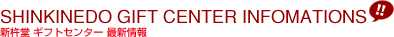 SHINKINEDO GIFT CENTER INFOMATIONS 新杵堂ギフトセンター最新情報